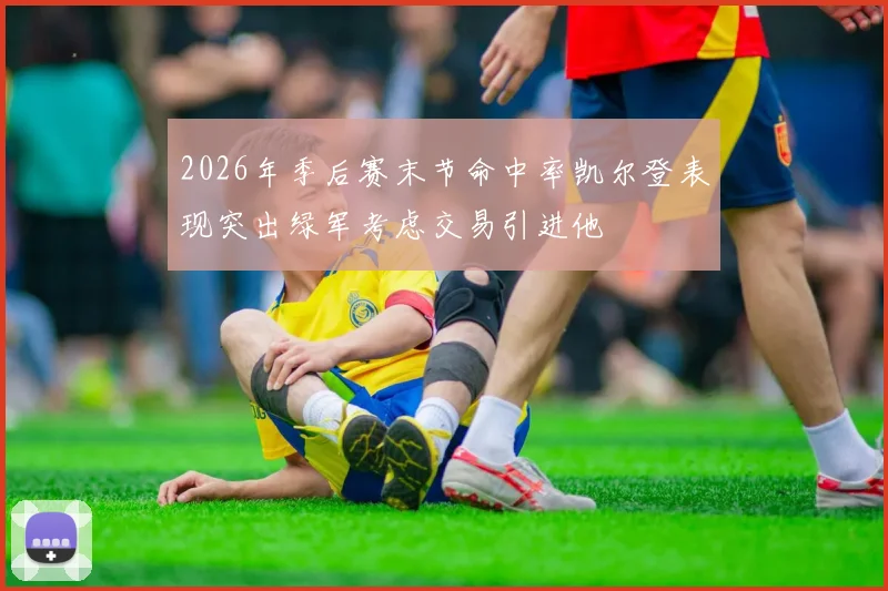 2026年季后赛末节命中率凯尔登表现突出绿军考虑交易引进他