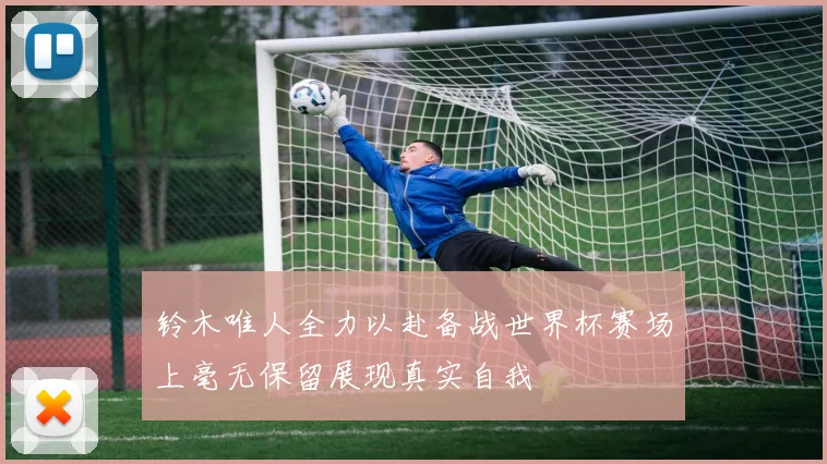 铃木唯人全力以赴备战世界杯赛场上毫无保留展现真实自我