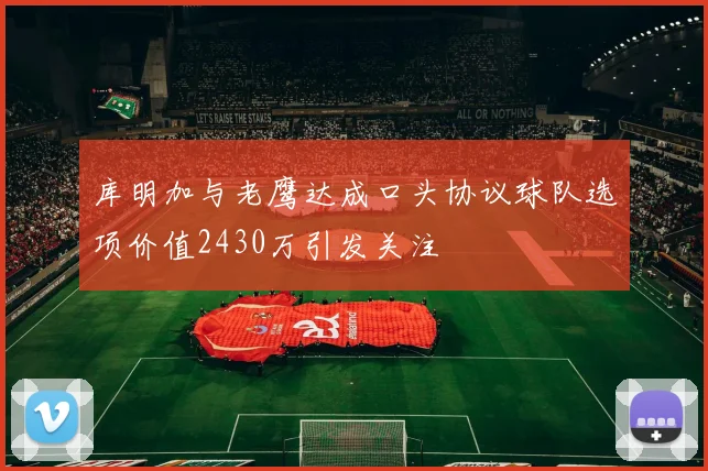 库明加与老鹰达成口头协议球队选项价值2430万引发关注