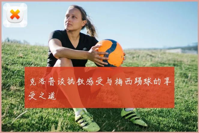 克洛普谈执教感受与梅西踢球的享受之道