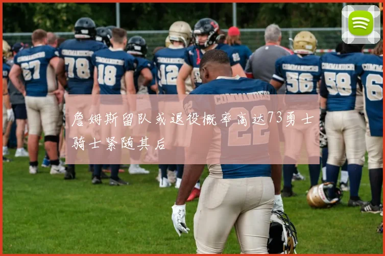 詹姆斯留队或退役概率高达73勇士骑士紧随其后