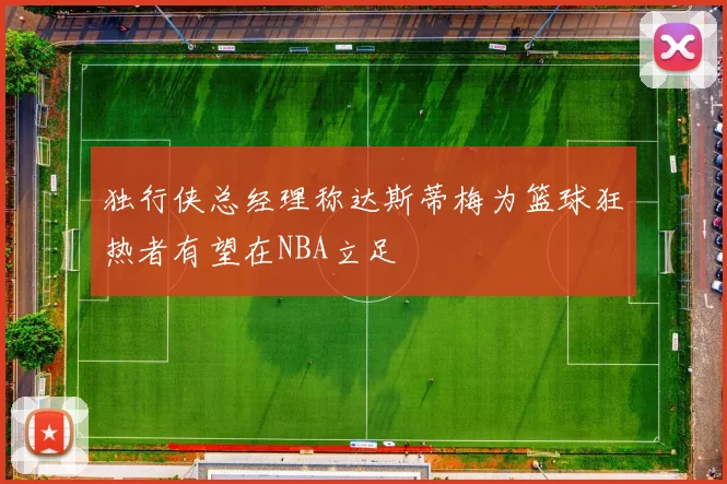 独行侠总经理称达斯蒂梅为篮球狂热者有望在NBA立足