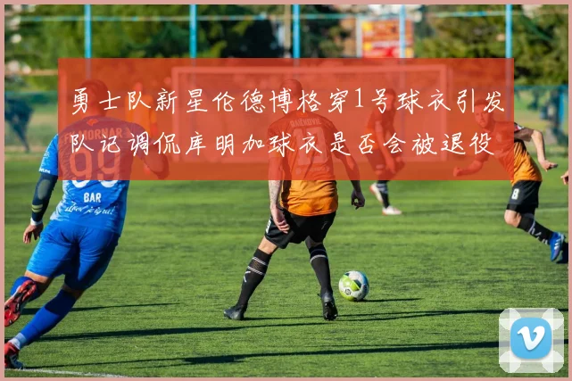 勇士队新星伦德博格穿1号球衣引发队记调侃库明加球衣是否会被退役