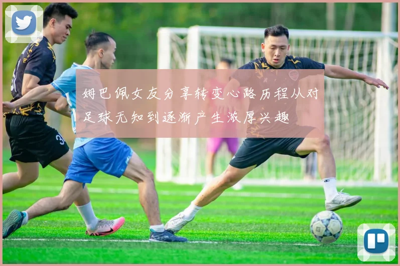 姆巴佩女友分享转变心路历程从对足球无知到逐渐产生浓厚兴趣