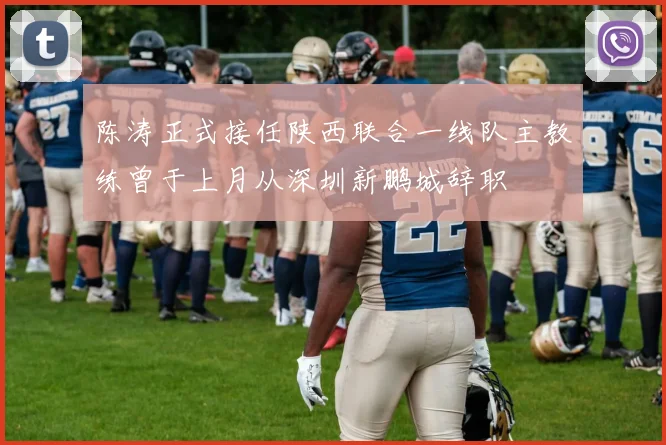 陈涛正式接任陕西联合一线队主教练曾于上月从深圳新鹏城辞职
