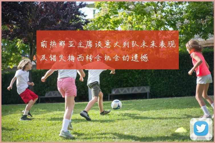 前热那亚主席谈意大利队未来表现及错失梅西转会机会的遗憾
