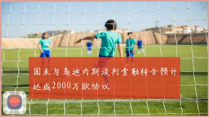 国米与乌迪内斯谈判索勒转会预计达成2000万欧协议