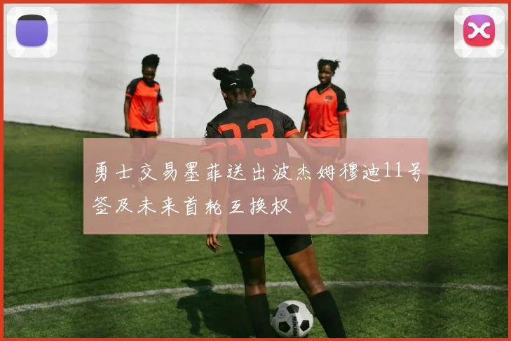 勇士交易墨菲送出波杰姆穆迪11号签及未来首轮互换权
