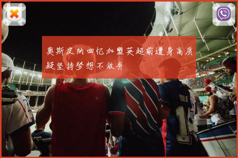 奥斯皮纳回忆加盟英超前遭身高质疑坚持梦想不放弃