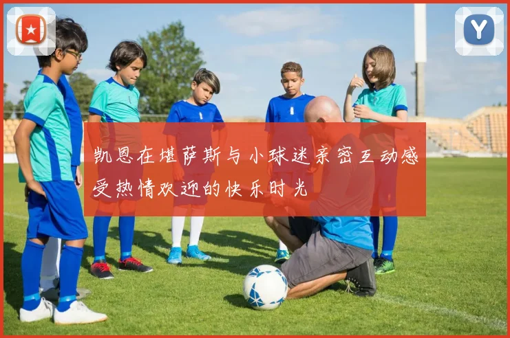 凯恩在堪萨斯与小球迷亲密互动感受热情欢迎的快乐时光