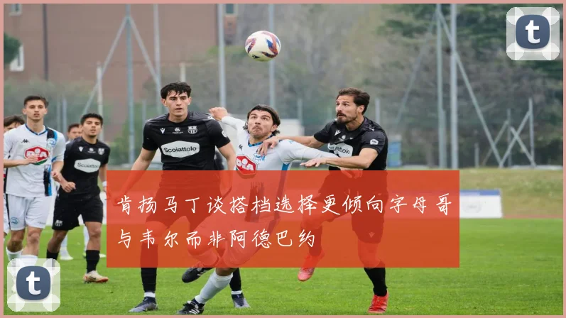 肯扬马丁谈搭档选择更倾向字母哥与韦尔而非阿德巴约