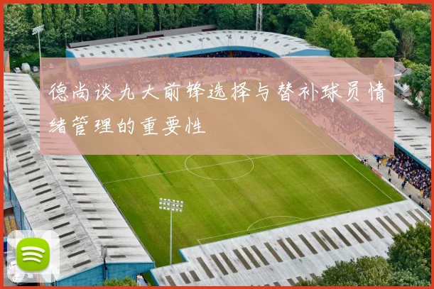德尚谈九大前锋选择与替补球员情绪管理的重要性